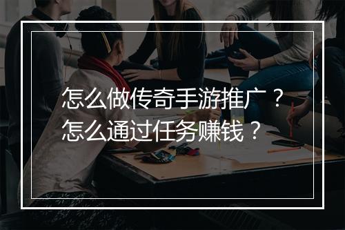 怎么做传奇手游推广？怎么通过任务赚钱？