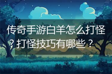 传奇手游白羊怎么打怪？打怪技巧有哪些？
