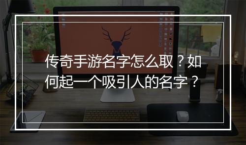 传奇手游名字怎么取？如何起一个吸引人的名字？