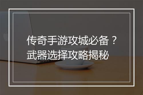 传奇手游攻城必备？武器选择攻略揭秘