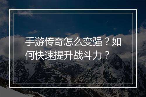 手游传奇怎么变强？如何快速提升战斗力？