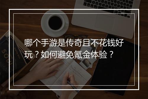 哪个手游是传奇且不花钱好玩？如何避免氪金体验？