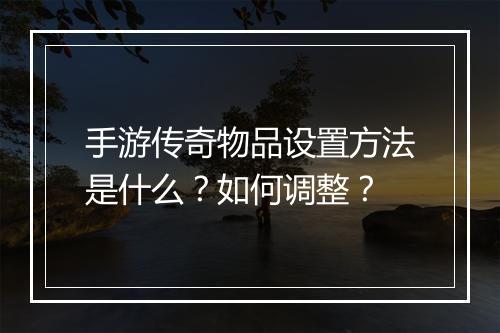 手游传奇物品设置方法是什么？如何调整？