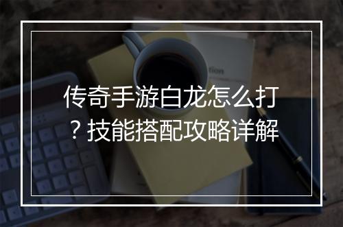传奇手游白龙怎么打？技能搭配攻略详解