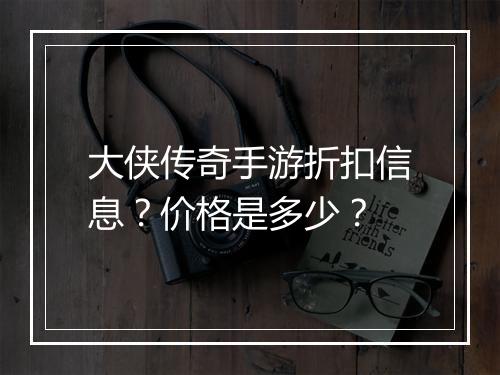 大侠传奇手游折扣信息？价格是多少？
