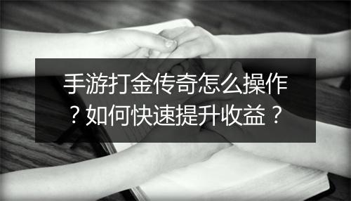 手游打金传奇怎么操作？如何快速提升收益？