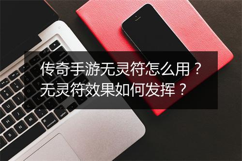 传奇手游无灵符怎么用？无灵符效果如何发挥？