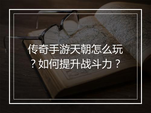 传奇手游天朝怎么玩？如何提升战斗力？