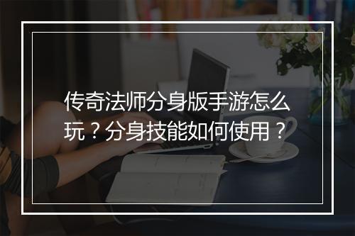 传奇法师分身版手游怎么玩？分身技能如何使用？