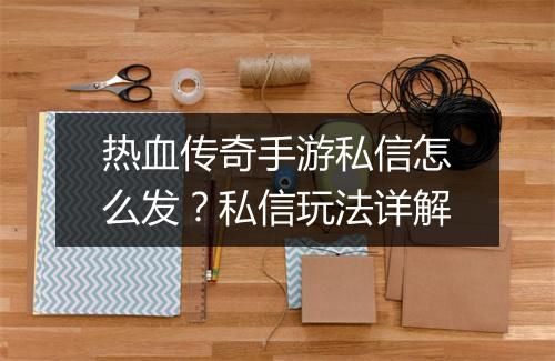 热血传奇手游私信怎么发？私信玩法详解