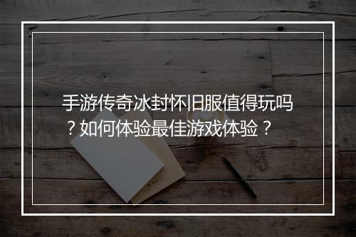 手游传奇冰封怀旧服值得玩吗？如何体验最佳游戏体验？