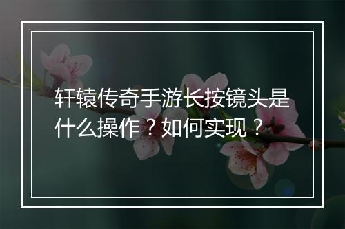 轩辕传奇手游长按镜头是什么操作？如何实现？