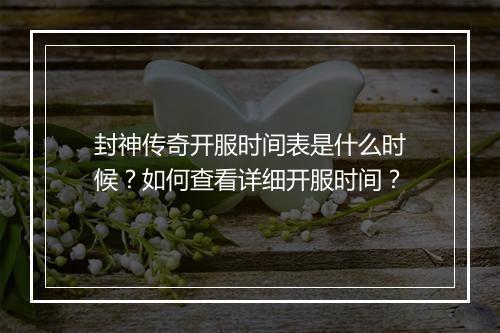 封神传奇开服时间表是什么时候？如何查看详细开服时间？