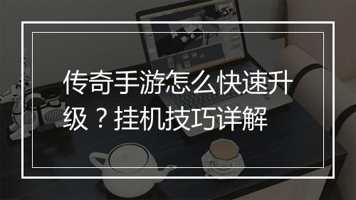 传奇手游怎么快速升级？挂机技巧详解
