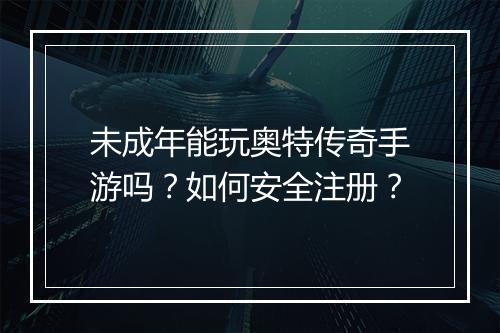 未成年能玩奥特传奇手游吗？如何安全注册？