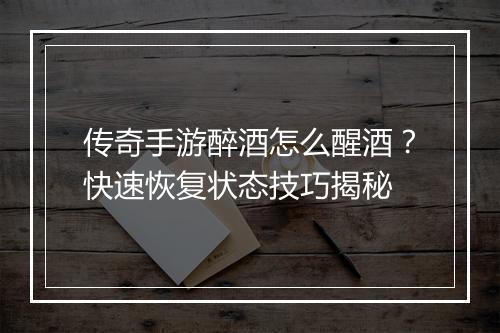 传奇手游醉酒怎么醒酒？快速恢复状态技巧揭秘