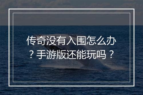 传奇没有入围怎么办？手游版还能玩吗？