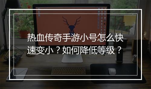 热血传奇手游小号怎么快速变小？如何降低等级？