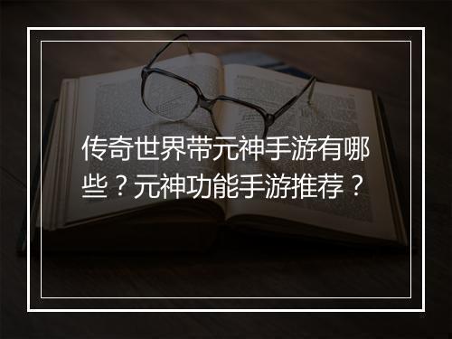 传奇世界带元神手游有哪些？元神功能手游推荐？