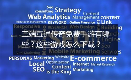三端互通传奇免费手游有哪些？这些游戏怎么下载？