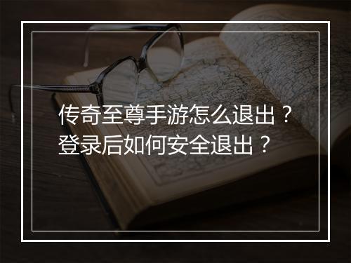 传奇至尊手游怎么退出？登录后如何安全退出？
