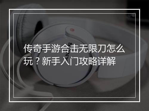 传奇手游合击无限刀怎么玩？新手入门攻略详解