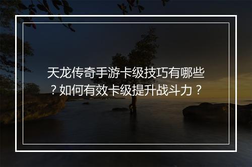 天龙传奇手游卡级技巧有哪些？如何有效卡级提升战斗力？