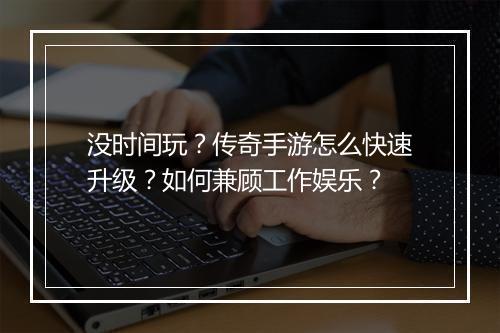 没时间玩？传奇手游怎么快速升级？如何兼顾工作娱乐？