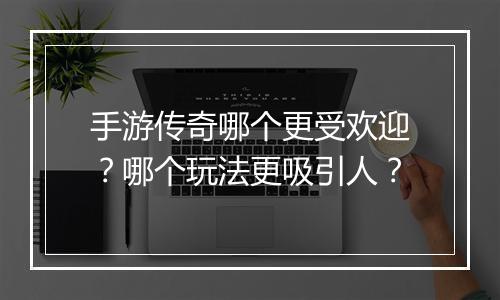 手游传奇哪个更受欢迎？哪个玩法更吸引人？