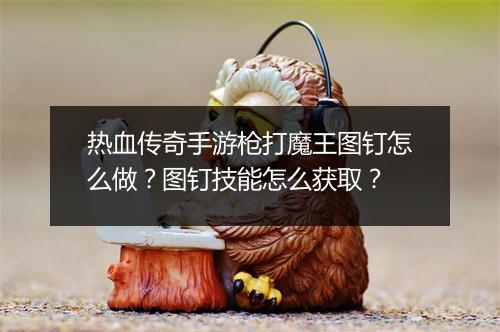 热血传奇手游枪打魔王图钉怎么做？图钉技能怎么获取？