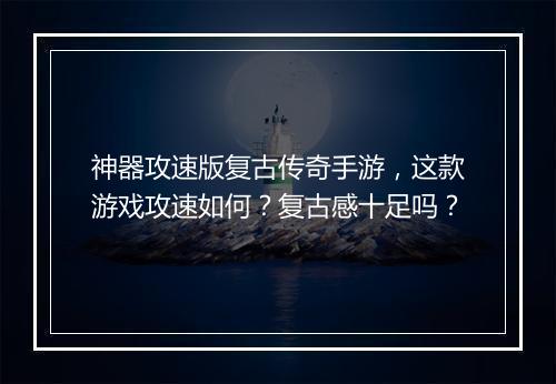 神器攻速版复古传奇手游，这款游戏攻速如何？复古感十足吗？