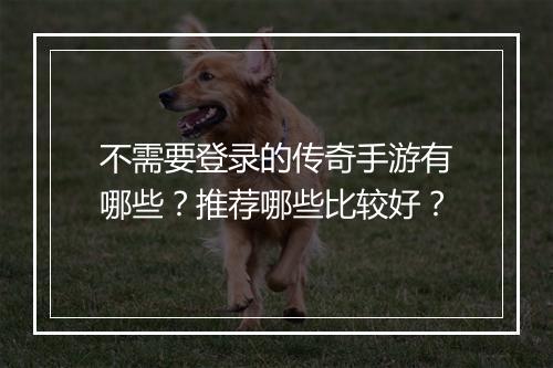 不需要登录的传奇手游有哪些？推荐哪些比较好？