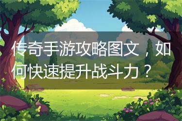 传奇手游攻略图文，如何快速提升战斗力？