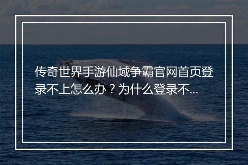 传奇世界手游仙域争霸官网首页登录不上怎么办？为什么登录不上去？
