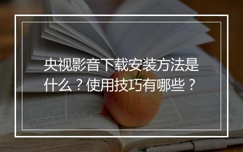 央视影音下载安装方法是什么？使用技巧有哪些？