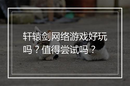 轩辕剑网络游戏好玩吗？值得尝试吗？