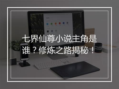 七界仙尊小说主角是谁？修炼之路揭秘！