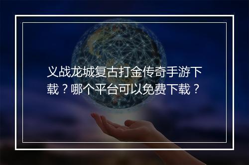义战龙城复古打金传奇手游下载？哪个平台可以免费下载？