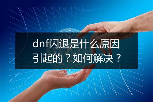 dnf闪退是什么原因引起的？如何解决？