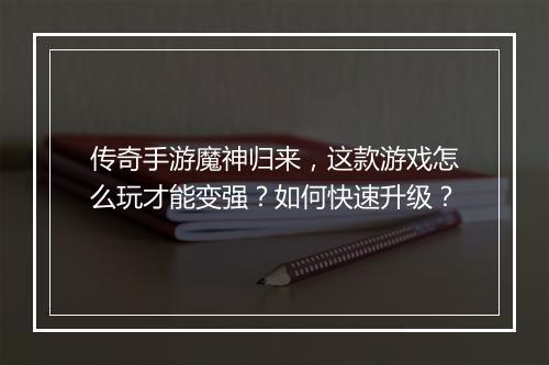传奇手游魔神归来，这款游戏怎么玩才能变强？如何快速升级？