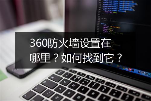 360防火墙设置在哪里？如何找到它？