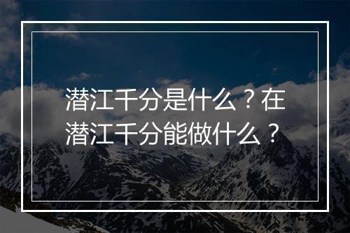 潜江千分是什么？在潜江千分能做什么？