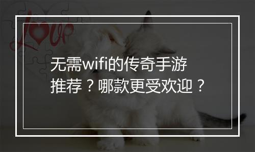 无需wifi的传奇手游推荐？哪款更受欢迎？