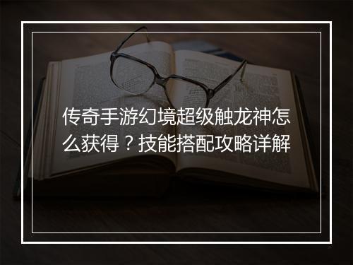 传奇手游幻境超级触龙神怎么获得？技能搭配攻略详解