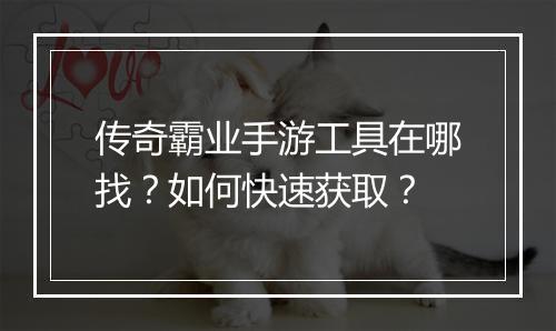 传奇霸业手游工具在哪找？如何快速获取？