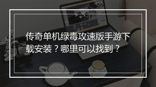 传奇单机绿毒攻速版手游下载安装？哪里可以找到？