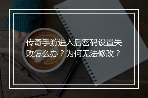 传奇手游进入后密码设置失败怎么办？为何无法修改？