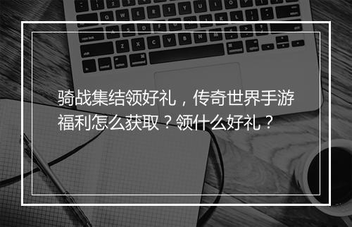 骑战集结领好礼，传奇世界手游福利怎么获取？领什么好礼？