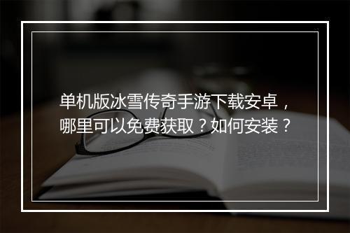 单机版冰雪传奇手游下载安卓，哪里可以免费获取？如何安装？