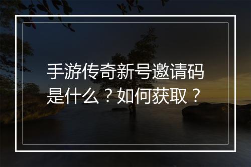 手游传奇新号邀请码是什么？如何获取？